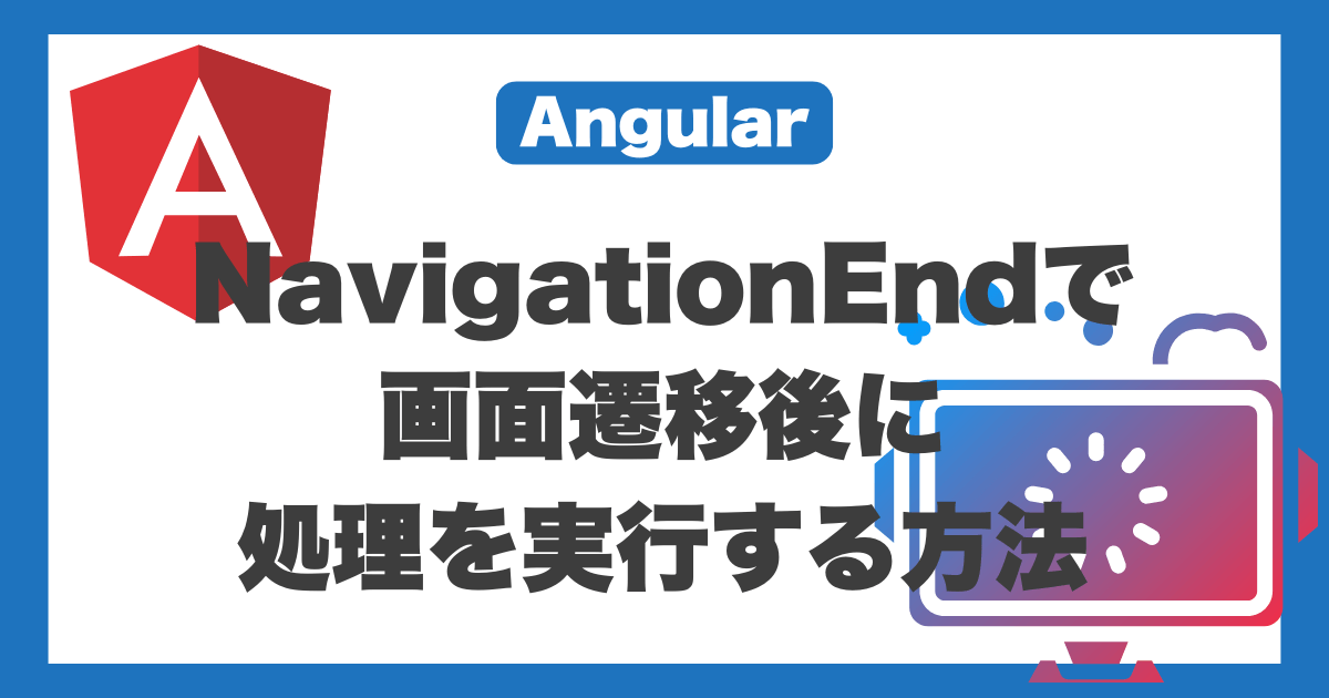 【Angular】NavigationEndで画面遷移後に処理を実行する方法